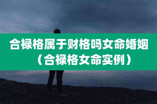 合禄格属于财格吗女命婚姻(合禄格女命实例)