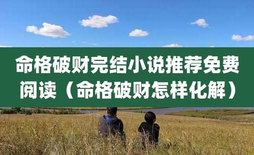 命格破财完结小说推荐免费阅读（命格破财怎样化解）