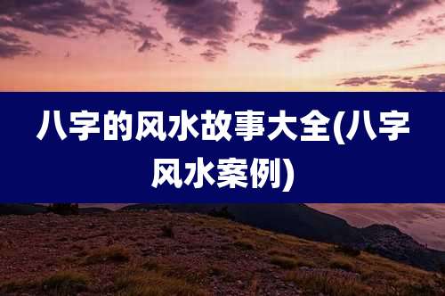 八字的风水故事大全(八字风水案例)