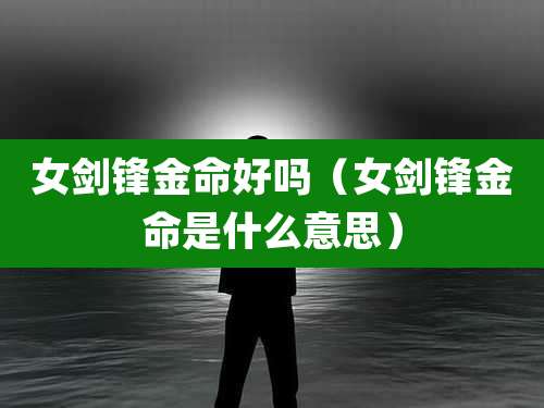 女剑锋金命好吗（女剑锋金命是什么意思）
