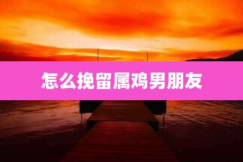 怎么挽留属鸡男朋友