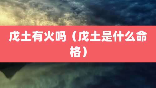 戊土有火吗(戊土是什么命格)
