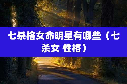 七杀格女命明星有哪些(七杀女 性格)