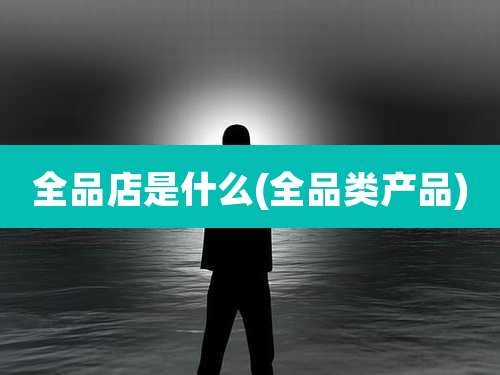 全品店是什么(全品类产品)