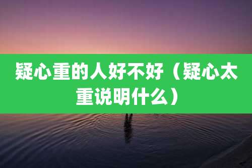 疑心重的人好不好(疑心太重说明什么)
