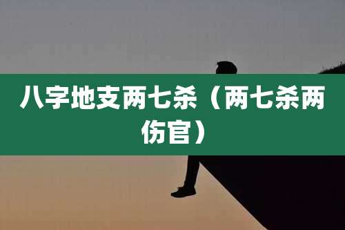 八字地支两七杀(两七杀两伤官)