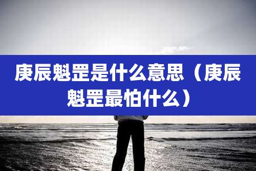 庚辰魁罡是什么意思(庚辰魁罡最怕什么)