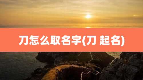刀怎么取名字(刀 起名)