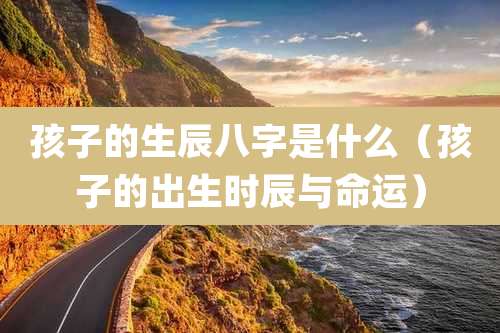 孩子的生辰八字是什么（孩子的出生时辰与命运）