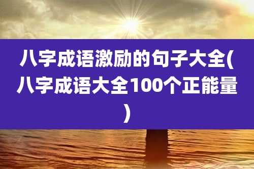 八字成语激励的句子大全(八字成语大全100个正能量)