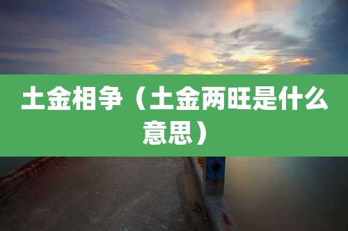 土金相争(土金两旺是什么意思)
