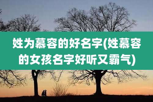 姓为慕容的好名字(姓慕容的女孩名字好听又霸气)