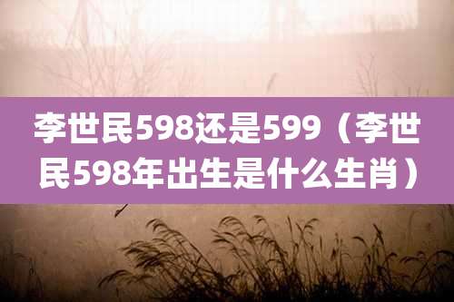 李世民598还是599（李世民598年出生是什么生肖）