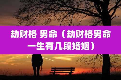 劫财格 男命(劫财格男命一生有几段婚姻)