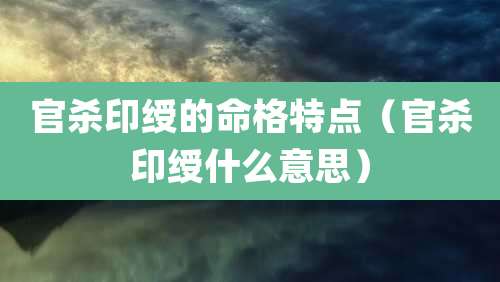 官杀印绶的命格特点(官杀印绶什么意思)