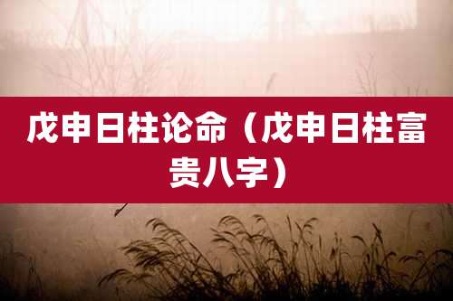 戊申日柱论命(戊申日柱富贵八字)