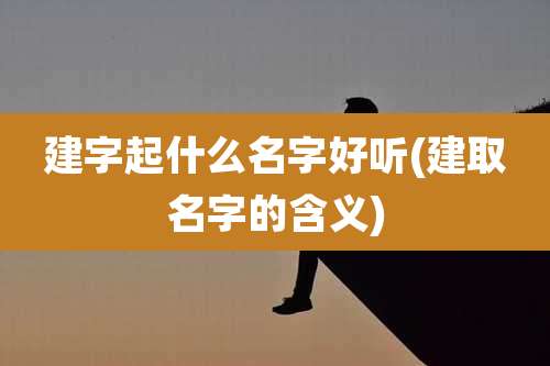 建字起什么名字好听(建取名字的含义)