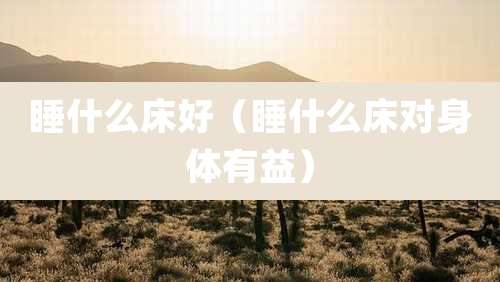 睡什么床好(睡什么床对身体有益)