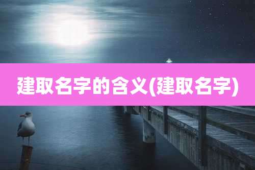 建取名字的含义(建取名字)