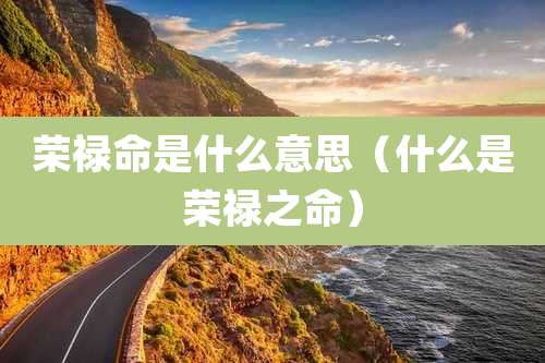 荣禄命是什么意思(什么是荣禄之命)