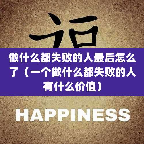 做什么都失败的人最后怎么了(一个做什么都失败的人有什么价值)
