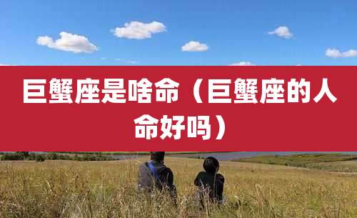 巨蟹座是啥命(巨蟹座的人命好吗)