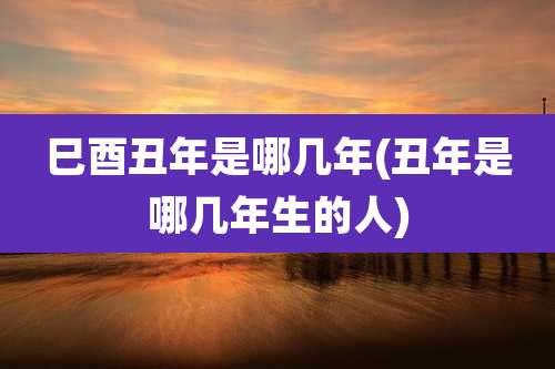 巳酉丑年是哪几年(丑年是哪几年生的人)