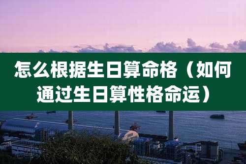 怎么根据生日算命格(如何通过生日算性格命运)