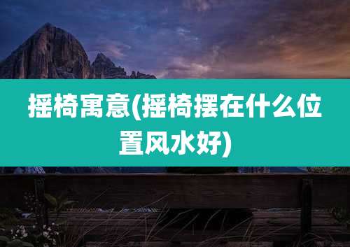 摇椅寓意(摇椅摆在什么位置风水好)