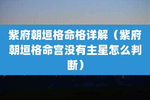 紫府朝垣格命格详解(紫府朝垣格命宫没有主星怎么判断)