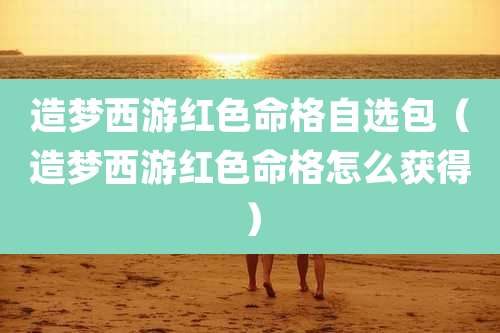 造梦西游红色命格自选包(造梦西游红色命格怎么获得)