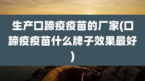 生产口蹄疫疫苗的厂家(口蹄疫疫苗什么牌子效果最好)