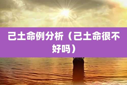 己土命例分析(己土命很不好吗)