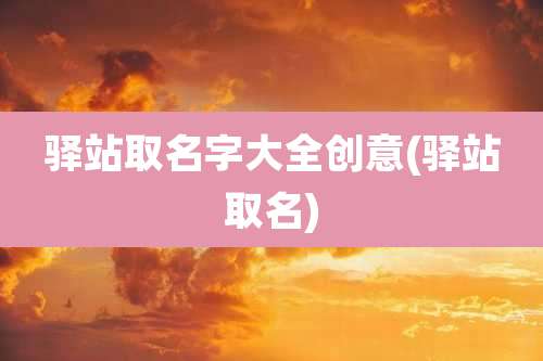 驿站取名字大全创意(驿站取名)