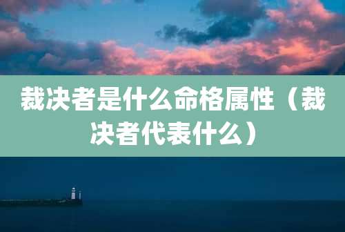 裁决者是什么命格属性(裁决者代表什么)
