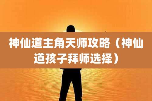 神仙道主角天师攻略(神仙道孩子拜师选择)