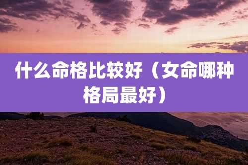 什么命格比较好(女命哪种格局最好)