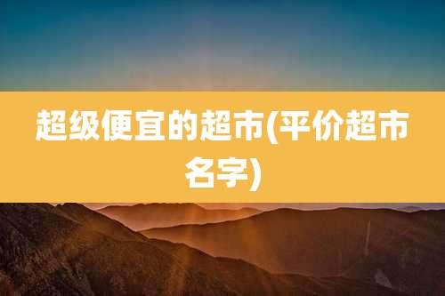 超级便宜的超市(平价超市名字)