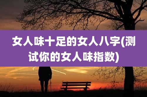 女人味十足的女人八字(测试你的女人味指数)