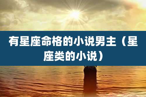 有星座命格的小说男主(星座类的小说)