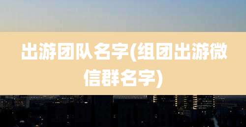 出游团队名字(组团出游微信群名字)