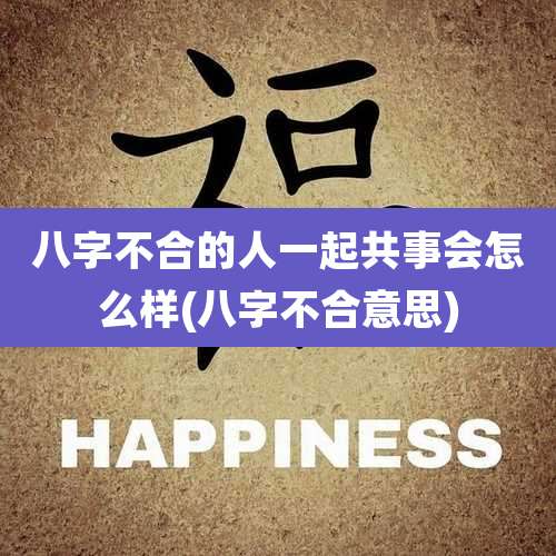八字不合的人一起共事会怎么样(八字不合意思)
