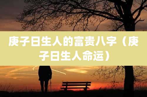庚子日生人的富贵八字（庚子日生人命运）