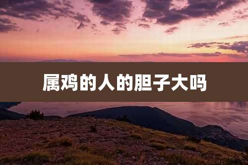 属鸡的人的胆子大吗