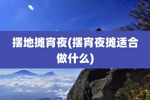 摆地摊宵夜(摆宵夜摊适合做什么)