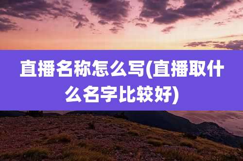 直播名称怎么写(直播取什么名字比较好)