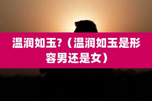 温润如玉?（温润如玉是形容男还是女）