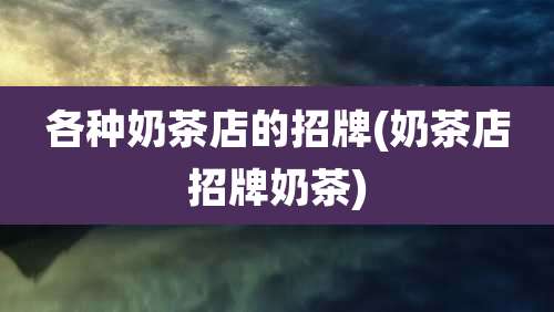 各种奶茶店的招牌(奶茶店招牌奶茶)