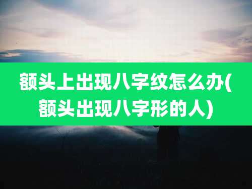 额头上出现八字纹怎么办(额头出现八字形的人)