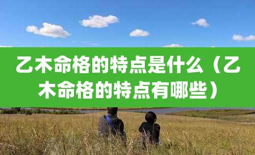 乙木命格的特点是什么（乙木命格的特点有哪些）